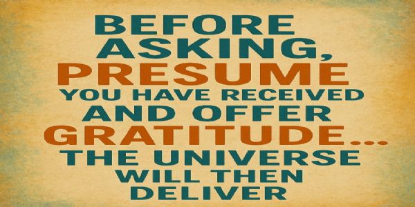 Before Asking, Presume You Have Received and Offer Gratitude...the Universe will Then Deliver